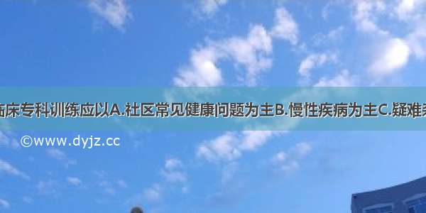 全科医生的临床专科训练应以A.社区常见健康问题为主B.慢性疾病为主C.疑难杂症为主D.急