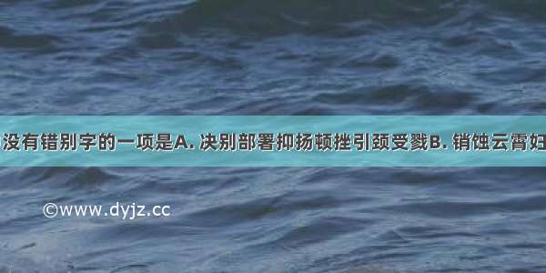 下列词语中没有错别字的一项是A. 决别部署抑扬顿挫引颈受戮B. 销蚀云霄妇孺皆知不可