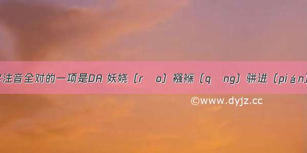 下列划线字注音全对的一项是DA 妖娆（rǎo）襁褓（qǎng）骈进（pián） 唐雎（jū