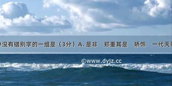 下列词语中没有错别字的一组是（3分）A. 是非　郑重其是　矫饰　一代天骄B. 喝采五