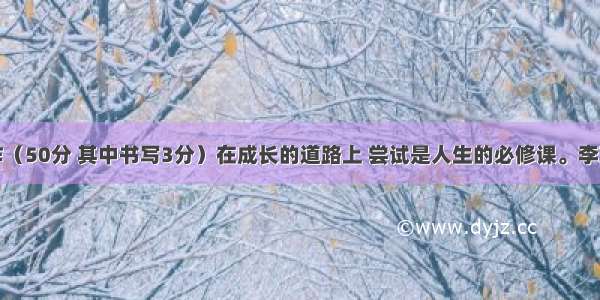 书写与写作（50分 其中书写3分）在成长的道路上 尝试是人生的必修课。李京京尝试公