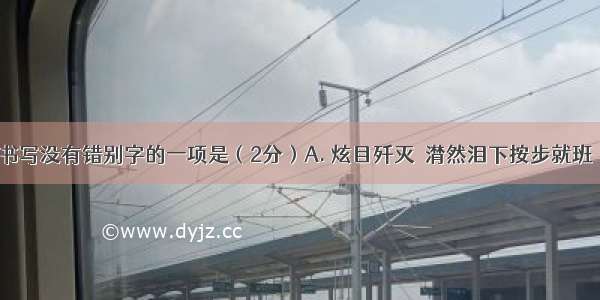 下列词语书写没有错别字的一项是（2分）A. 炫目歼灭　潸然泪下按步就班　　B. 繁衍