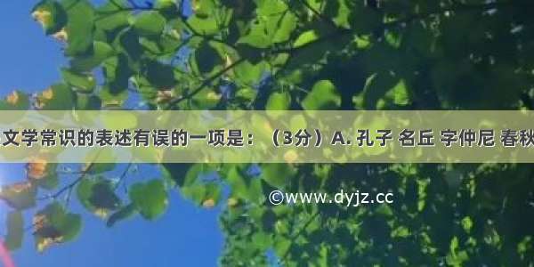 下列有关文学常识的表述有误的一项是：（3分）A. 孔子 名丘 字仲尼 春秋时期鲁国