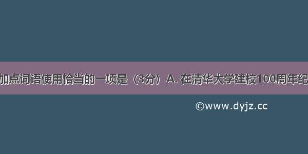 下列句子中加点词语使用恰当的一项是（3分）A. 在清华大学建校100周年纪念日那天 海