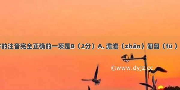 下列划线字的注音完全正确的一项是B（2分）A. 澹澹（zhān）匍匐（fú ）磅礴（pán