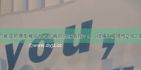 下列哪项不可能是肥厚型梗阻性心肌病的临床表现？A.心绞痛B.病理性Q波C.晕厥D.给西地