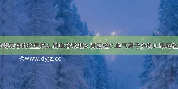 目前该患者需完善的检查是A.肾血管彩超B.肾活检C.血气离子分析D.眼底检查E.血常规