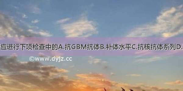 为进一步诊断应进行下项检查中的A.抗GBM抗体B.补体水平C.抗核抗体系列D.肾脏CTE.肾动