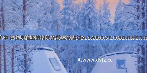 量表评价中 评定员信度的相关系数应该超过A.0.6B.0.7C.0.8D.0.9E.1.0ABCDE