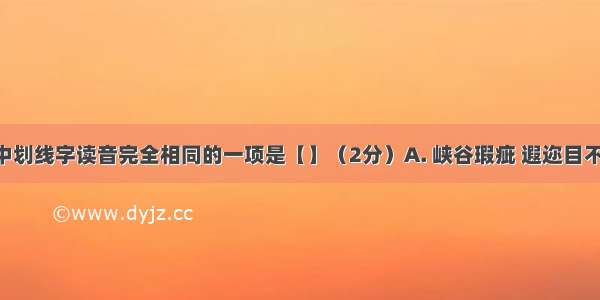 下列词语中划线字读音完全相同的一项是【】（2分）A. 峡谷瑕疵 遐迩目不暇接B. 哄