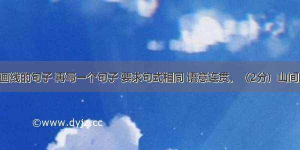 仿照下面画线的句子 再写一个句子 要求句式相同 语意连贯。（2分）山间的清泉 你