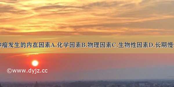 以下哪项是肿瘤发生的内在因素A.化学因素B.物理因素C.生物性因素D.长期慢性刺激E.遗传