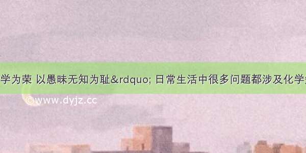 “以崇尚科学为荣 以愚昧无知为耻” 日常生活中很多问题都涉及化学知识．下列认识不