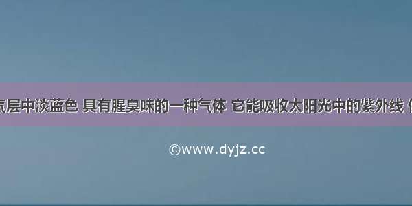 臭氧是大气层中淡蓝色 具有腥臭味的一种气体 它能吸收太阳光中的紫外线 保护地球上