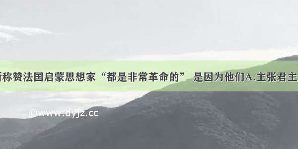 单选题恩格斯称赞法国启蒙思想家“都是非常革命的” 是因为他们A.主张君主立宪制B.主张