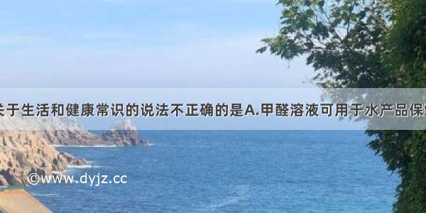 单选题下列关于生活和健康常识的说法不正确的是A.甲醛溶液可用于水产品保鲜B.用地沟油