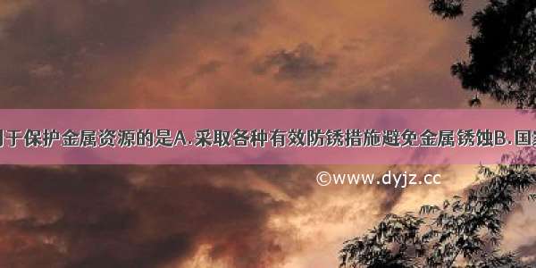 下列做法不利于保护金属资源的是A.采取各种有效防锈措施避免金属锈蚀B.国家加大开采矿