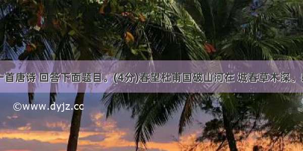 阅读下面一首唐诗 回答下面题目。(4分)春望杜甫国破山河在 城春草木深。感时花溅泪