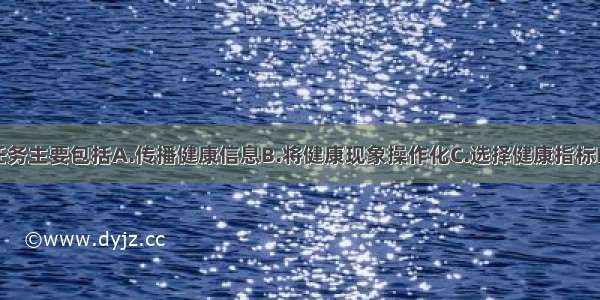 健康测量的任务主要包括A.传播健康信息B.将健康现象操作化C.选择健康指标D.收集有关信