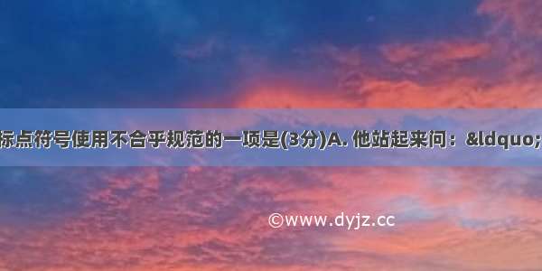 下列各句中 标点符号使用不合乎规范的一项是(3分)A. 他站起来问：“老师 ‘有条不