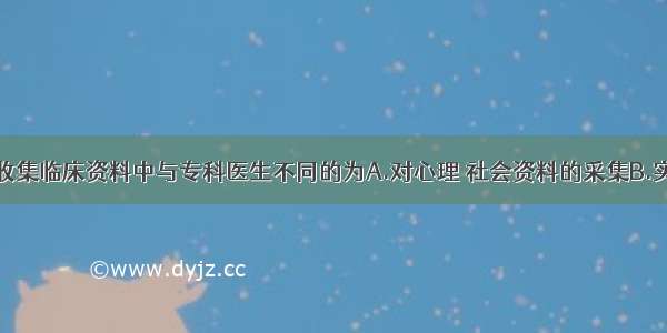 全科医生在收集临床资料中与专科医生不同的为A.对心理 社会资料的采集B.实验室检查C.