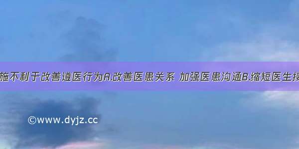 以下何种措施不利于改善遵医行为A.改善医患关系 加强医患沟通B.缩短医生接诊时间C.开