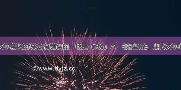 下列关于文学常识的说法 有错误的一项是（3分）A. 《陋室铭》 唐代文学家刘禹锡著