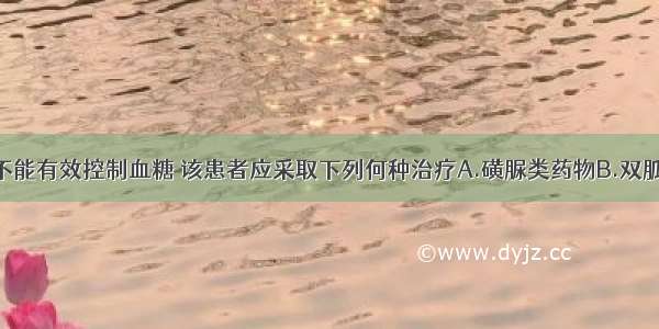 若上述措施不能有效控制血糖 该患者应采取下列何种治疗A.磺脲类药物B.双胍类药物C.胰