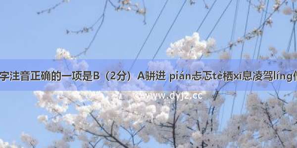 下列划线字注音正确的一项是B（2分）A骈进 pián忐忑tè栖xī息凌驾líng僧侣lǔB佝