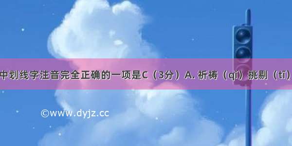 下列词语中划线字注音完全正确的一项是C（3分）A. 祈祷（qǐ）挑剔（tī）轻鄙（bǐ