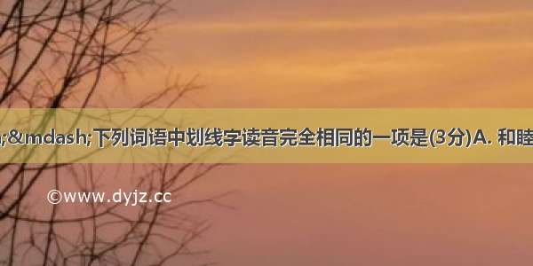 汉字积累——下列词语中划线字读音完全相同的一项是(3分)A. 和睦和谐平和应和B. 一