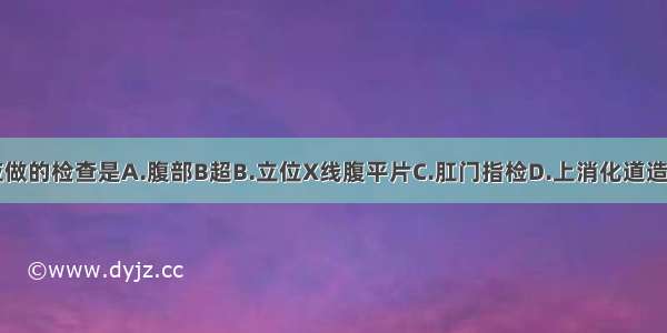 此患者首先应做的检查是A.腹部B超B.立位X线腹平片C.肛门指检D.上消化道造影E.胃镜检查