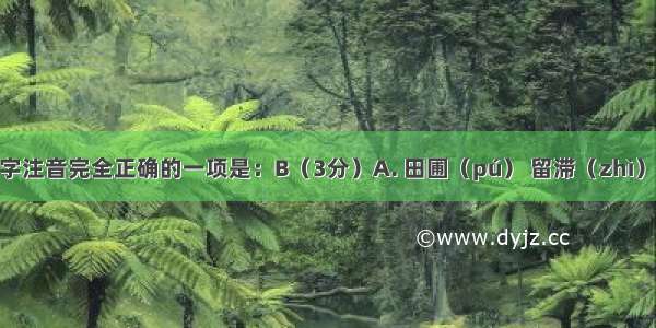 下列划线字注音完全正确的一项是：B（3分）A. 田圃（pú） 留滞（zhì） 喑哑（yī