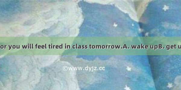 Don’t too late  or you will feel tired in class tomorrow.A. wake upB. get upC. stand upD.