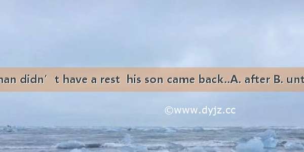 The old man didn’t have a rest  his son came back..A. after B. until C. when