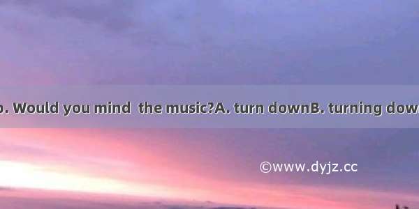 I’m trying to sleep. Would you mind  the music?A. turn downB. turning downC. to turn downD