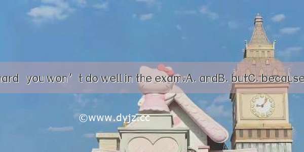 Work hard   you won’t do well in the exam.A. andB. butC. becauseD. or