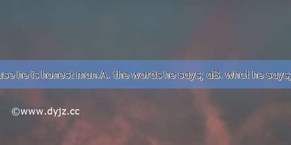 I believe   because he is honest man.A. the words he says; aB. what he says; an C. he says