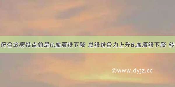 实验室检查符合该病特点的是A.血清铁下降 总铁结合力上升B.血清铁下降 转铁蛋白饱和