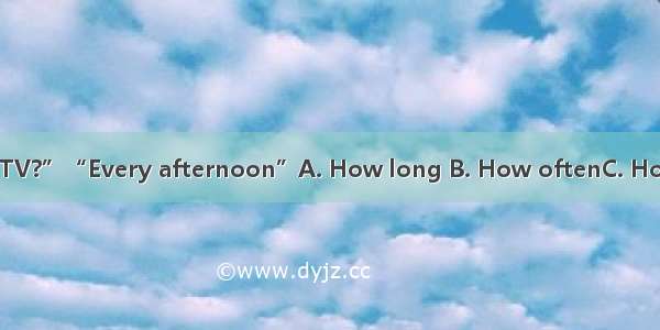 “do you watch TV?”“Every afternoon”A. How long B. How oftenC. How much D. When