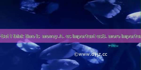 —Time is money.—But I think time is  money.A. as important asB. more important asC. the mo