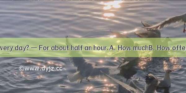 —do you watch TV every day? — For about half an hour.A. How muchB. How oftenC. How longD.