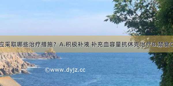 该患者此时应采取哪些治疗措施？A.积极补液 补充血容量抗休克治疗B.禁食C.胃肠减压D.