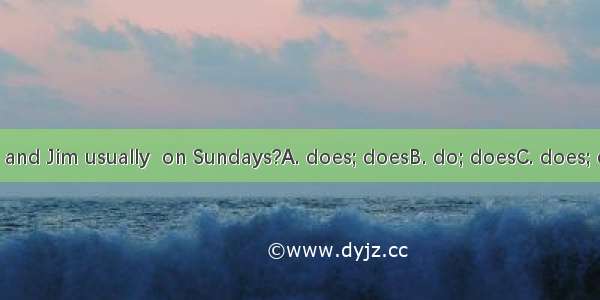 What  Tom and Jim usually  on Sundays?A. does; doesB. do; doesC. does; doD. do; do