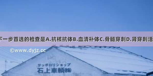 为明确诊断 下一步首选的检查是A.抗核抗体B.血清补体C.骨髓穿刺D.肾穿刺活检E.胸片检查