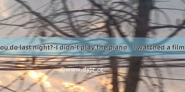 ---What did you do last night?-I didn’t play the piano    I watched a film with my pare