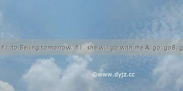 She asked if I  to Beijing tomorrow. If I   she will go with me.A. go; goB. go; will goC.