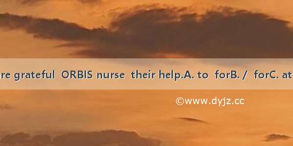 Many people are grateful  ORBIS nurse  their help.A. to  forB. /  forC. at  ofD. toward  a