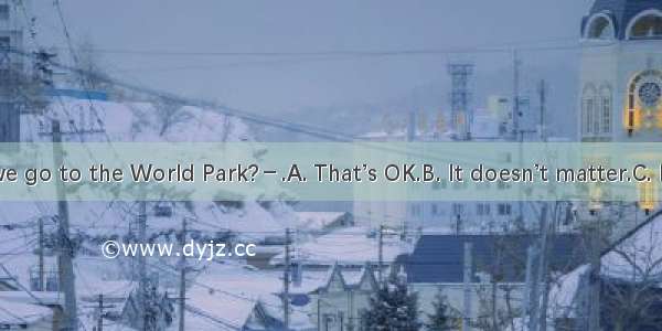 －Why don’t we go to the World Park?－.A. That’s OK.B. It doesn’t matter.C. It sounds great.