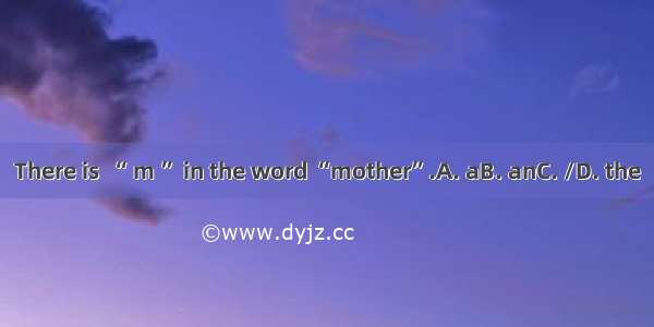 There is  “ m ” in the word “mother”.A. aB. anC. /D. the